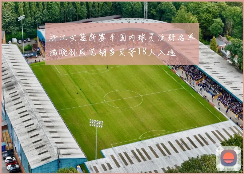 浙江女篮新赛季国内球员注册名单揭晓孙凤艺胡多灵等18人入选