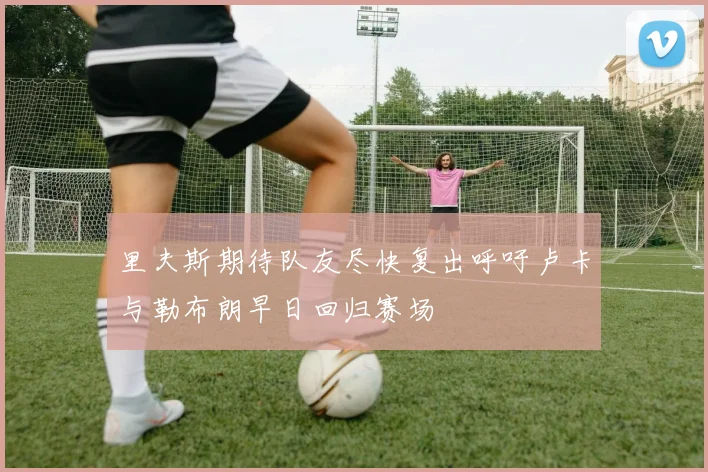 里夫斯期待队友尽快复出呼吁卢卡与勒布朗早日回归赛场