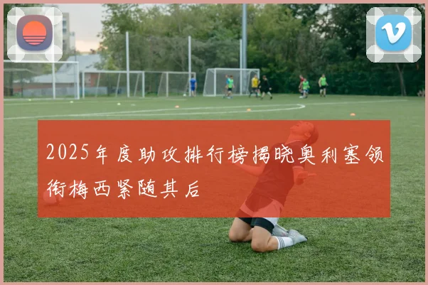 2025年度助攻排行榜揭晓奥利塞领衔梅西紧随其后