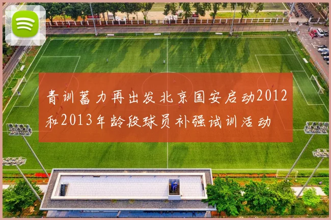 青训蓄力再出发北京国安启动2012和2013年龄段球员补强试训活动