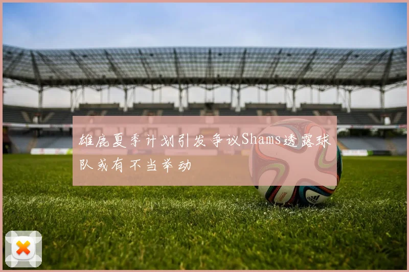 雄鹿夏季计划引发争议Shams透露球队或有不当举动