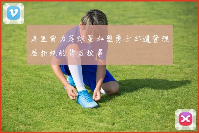 库里曾力荐球星加盟勇士却遭管理层拒绝的背后故事