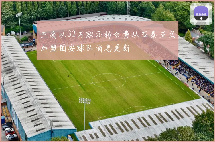 王禹以32万欧元转会费从亚泰正式加盟国安球队消息更新