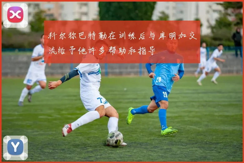 科尔称巴特勒在训练后与库明加交流给予他许多帮助和指导