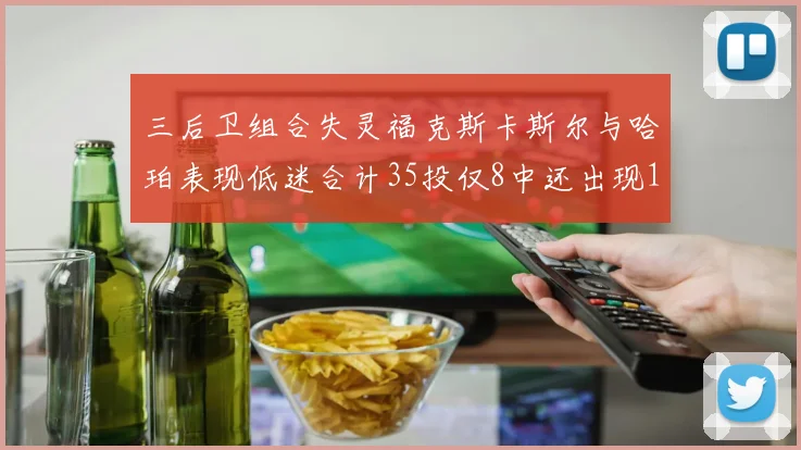 三后卫组合失灵福克斯卡斯尔与哈珀表现低迷合计35投仅8中还出现10次失误