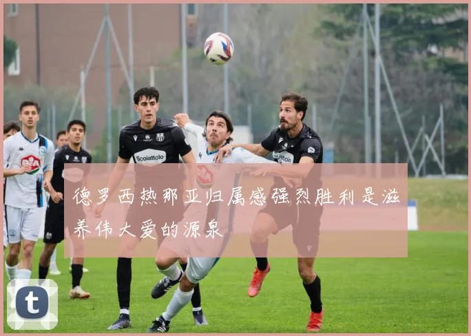 德罗西热那亚归属感强烈胜利是滋养伟大爱的源泉