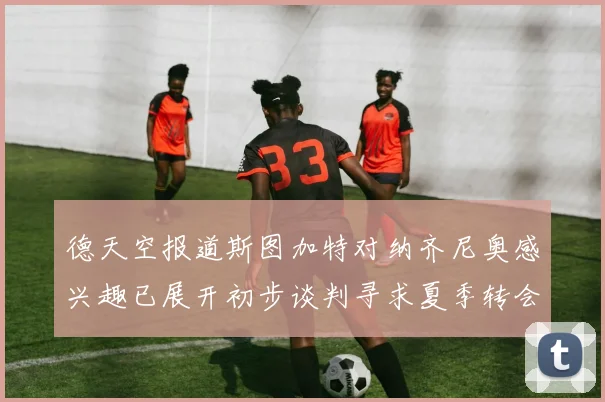 德天空报道斯图加特对纳齐尼奥感兴趣已展开初步谈判寻求夏季转会机会