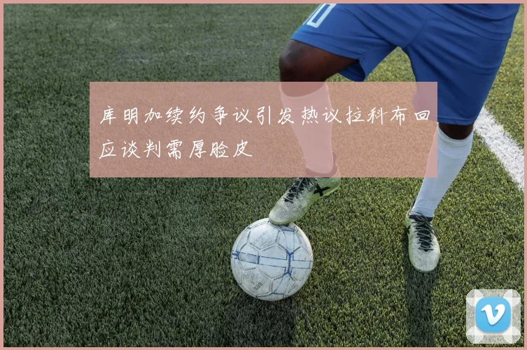 库明加续约争议引发热议拉科布回应谈判需厚脸皮