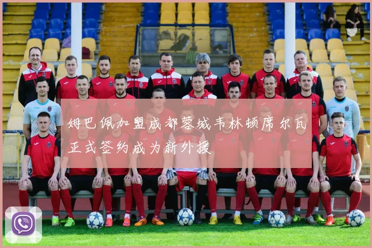 姆巴佩加盟成都蓉城韦林顿席尔瓦正式签约成为新外援