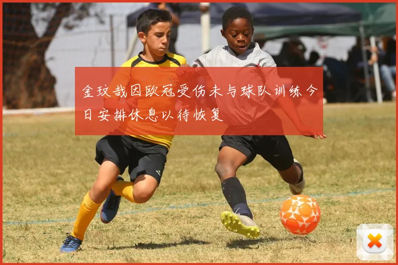 金玟哉因欧冠受伤未与球队训练今日安排休息以待恢复