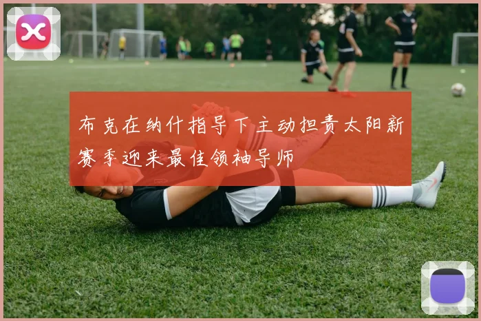 布克在纳什指导下主动担责太阳新赛季迎来最佳领袖导师