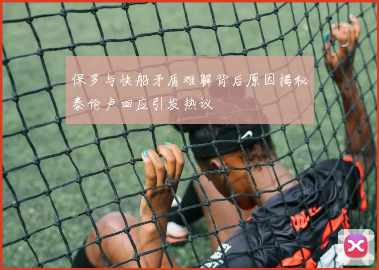 保罗与快船矛盾难解背后原因揭秘泰伦卢回应引发热议