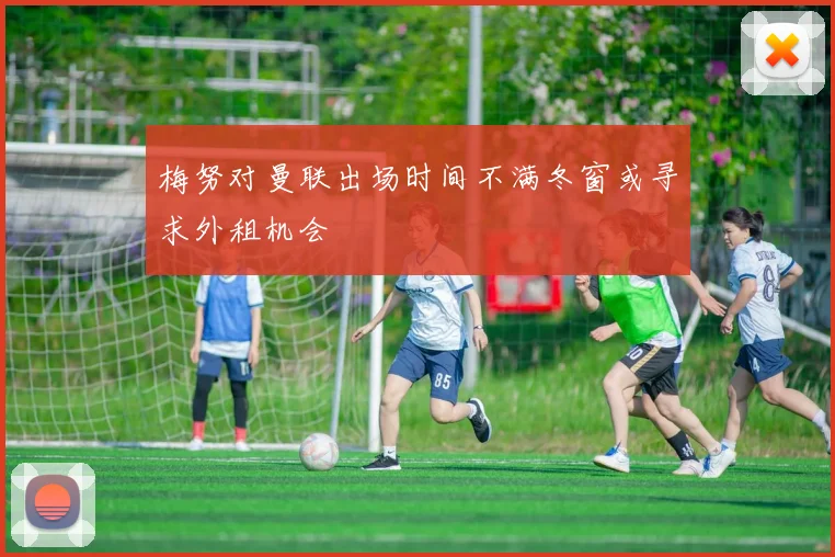 梅努对曼联出场时间不满冬窗或寻求外租机会