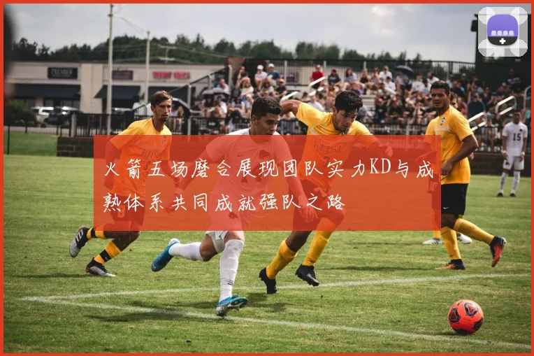 火箭五场磨合展现团队实力KD与成熟体系共同成就强队之路