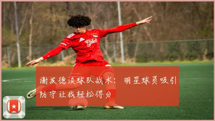谢泼德谈球队战术：明星球员吸引防守让我轻松得分