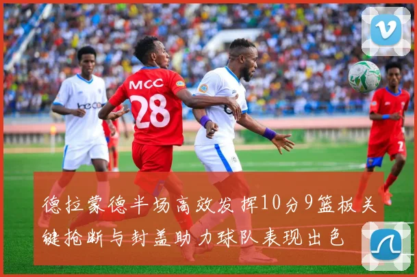 德拉蒙德半场高效发挥10分9篮板关键抢断与封盖助力球队表现出色