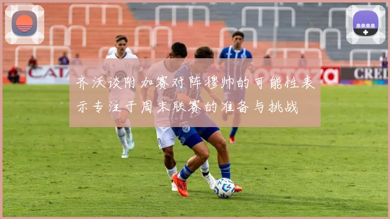 齐沃谈附加赛对阵穆帅的可能性表示专注于周末联赛的准备与挑战