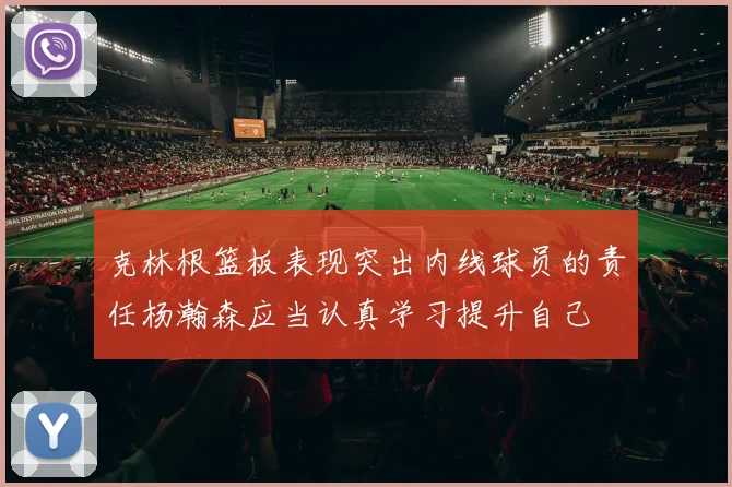 克林根篮板表现突出内线球员的责任杨瀚森应当认真学习提升自己