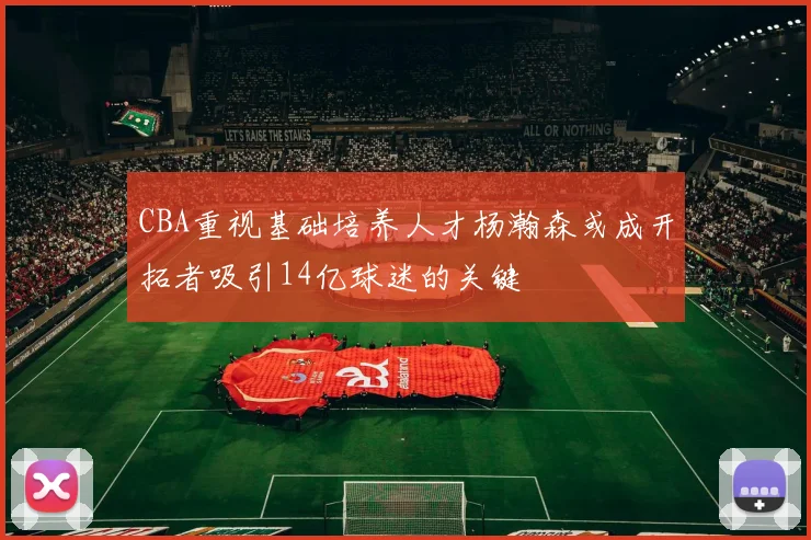 CBA重视基础培养人才杨瀚森或成开拓者吸引14亿球迷的关键