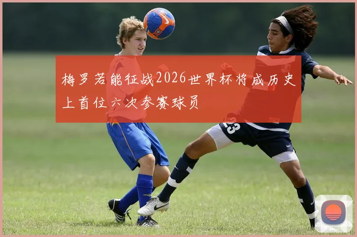梅罗若能征战2026世界杯将成历史上首位六次参赛球员
