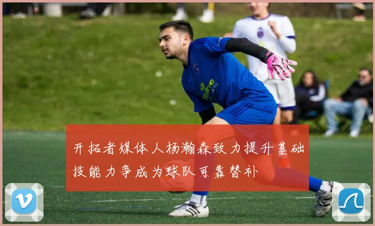 开拓者媒体人杨瀚森致力提升基础技能力争成为球队可靠替补