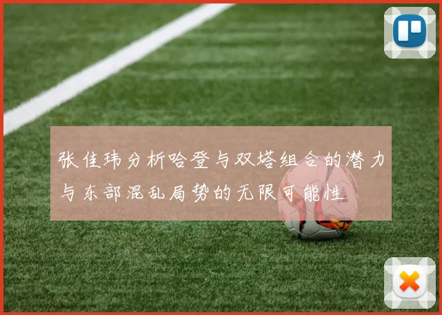 张佳玮分析哈登与双塔组合的潜力与东部混乱局势的无限可能性