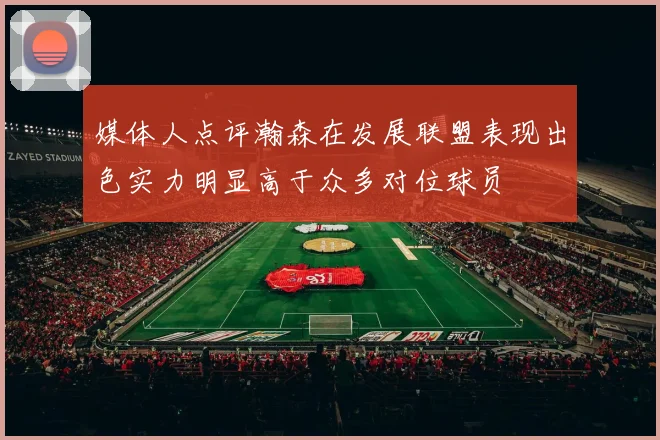 媒体人点评瀚森在发展联盟表现出色实力明显高于众多对位球员