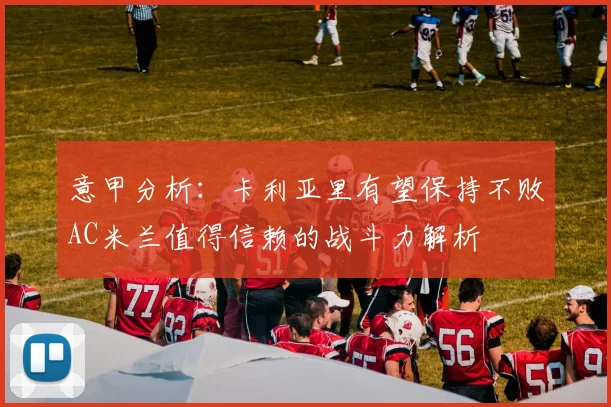 意甲分析：卡利亚里有望保持不败AC米兰值得信赖的战斗力解析