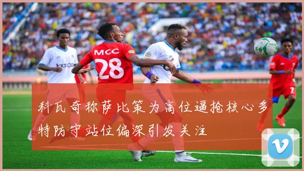 科瓦奇称萨比策为高位逼抢核心多特防守站位偏深引发关注