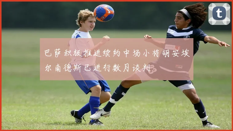 巴萨积极推进续约中场小将胡安埃尔南德斯已进行数月谈判