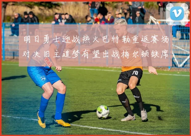 明日勇士迎战热火巴特勒重返赛场对决旧主追梦有望出战梅尔顿缺席