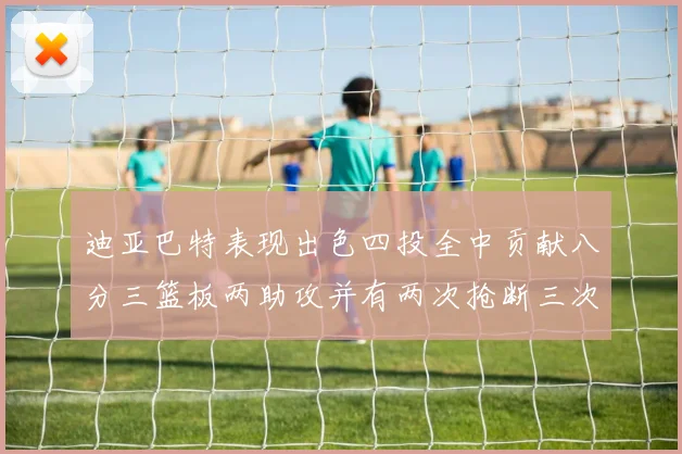 迪亚巴特表现出色四投全中贡献八分三篮板两助攻并有两次抢断三次盖帽