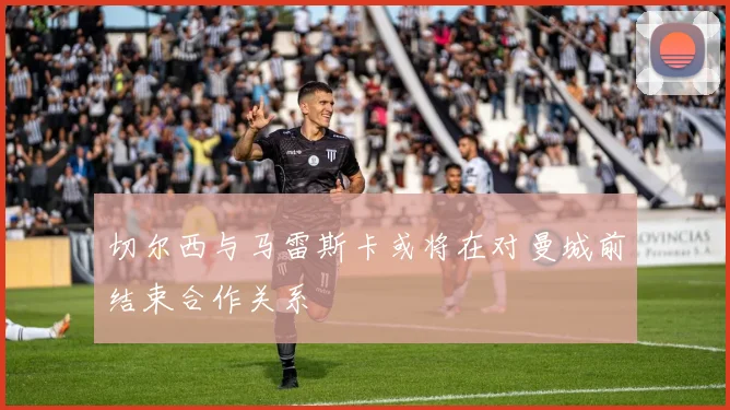 切尔西与马雷斯卡或将在对曼城前结束合作关系