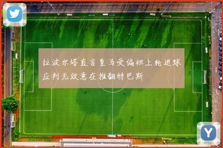 拉波尔塔直言皇马受偏袒上轮进球应判无效意在推翻特巴斯