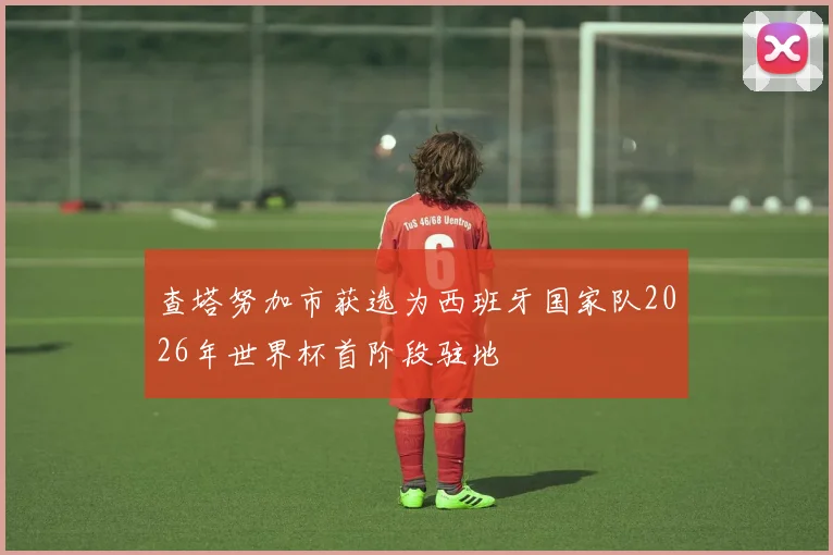 查塔努加市获选为西班牙国家队2026年世界杯首阶段驻地