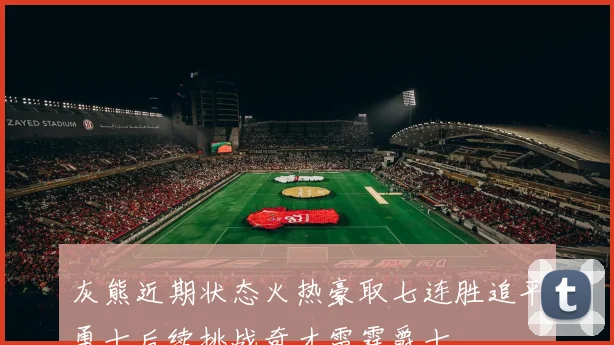 灰熊近期状态火热豪取七连胜追平勇士后续挑战奇才雷霆爵士