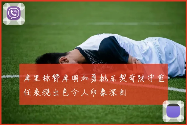 库里称赞库明加勇挑东契奇防守重任表现出色令人印象深刻