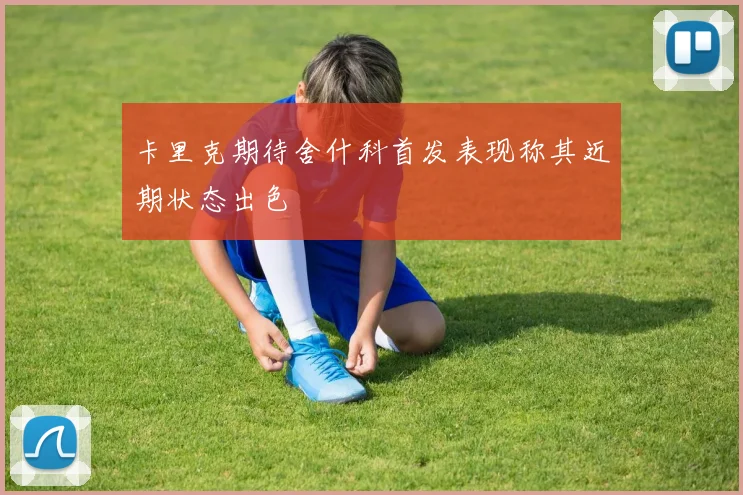 卡里克期待舍什科首发表现称其近期状态出色