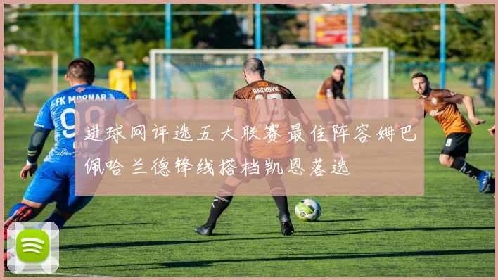 进球网评选五大联赛最佳阵容姆巴佩哈兰德锋线搭档凯恩落选