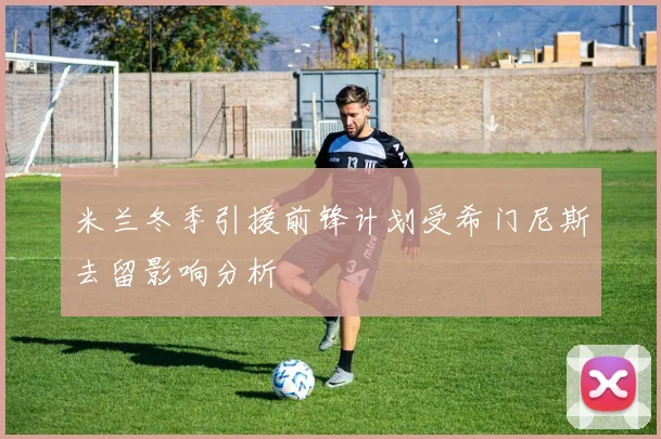 米兰冬季引援前锋计划受希门尼斯去留影响分析