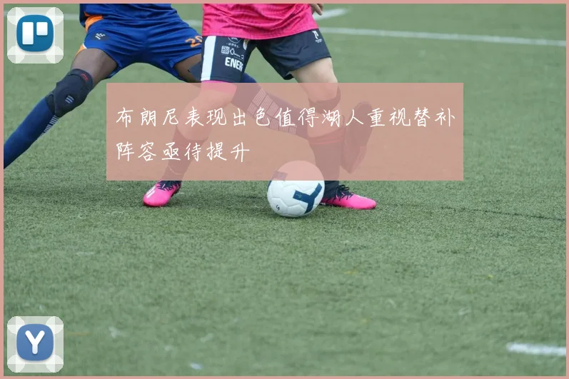 布朗尼表现出色值得湖人重视替补阵容亟待提升