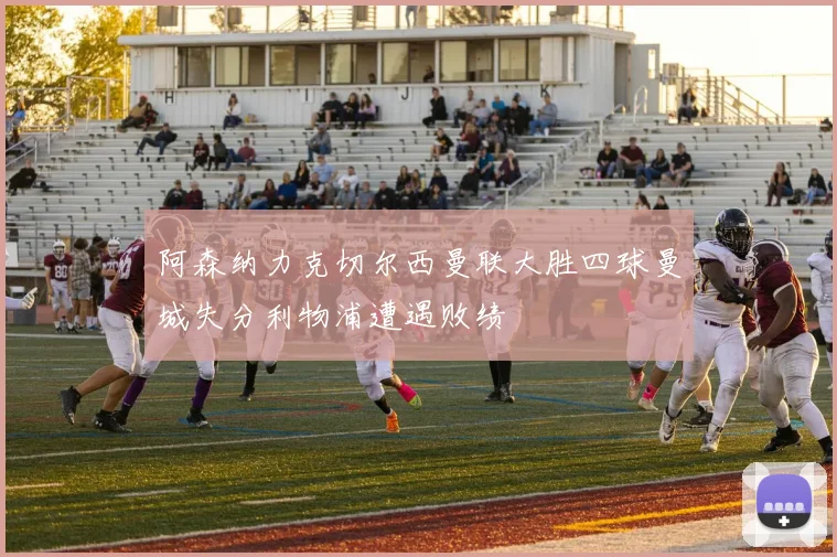 阿森纳力克切尔西曼联大胜四球曼城失分利物浦遭遇败绩
