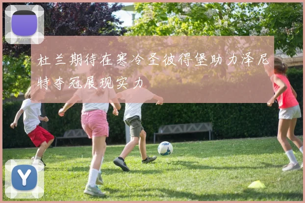 杜兰期待在寒冷圣彼得堡助力泽尼特夺冠展现实力