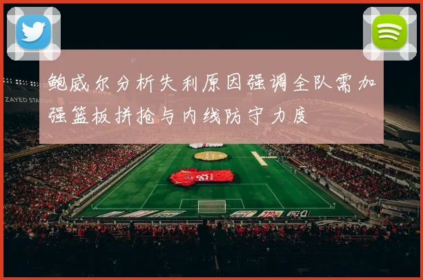 鲍威尔分析失利原因强调全队需加强篮板拼抢与内线防守力度