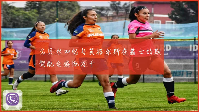 戈贝尔回忆与英格尔斯在爵士的默契配合感慨万千