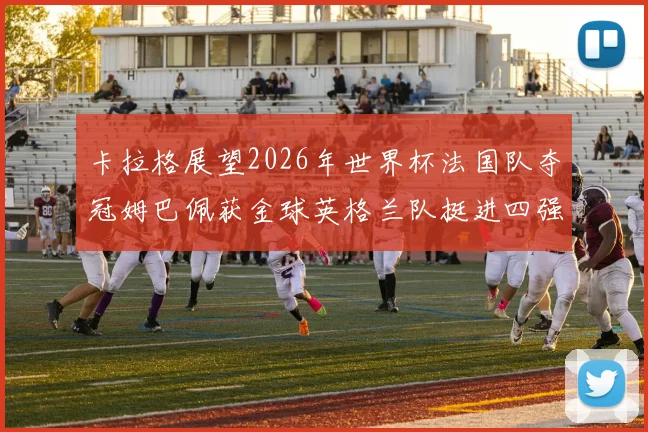 卡拉格展望2026年世界杯法国队夺冠姆巴佩获金球英格兰队挺进四强