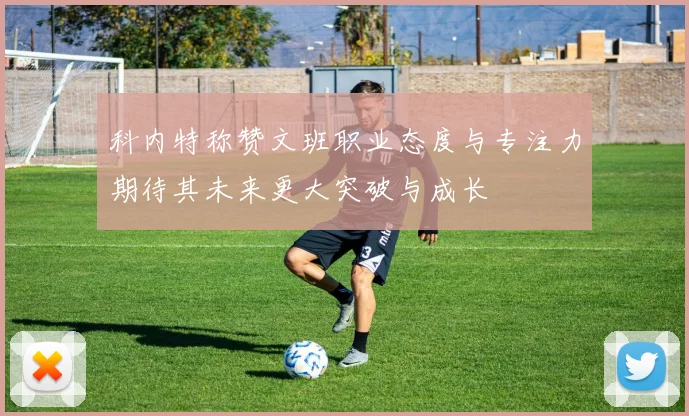 科内特称赞文班职业态度与专注力期待其未来更大突破与成长