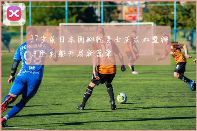 37岁前日本国脚乾贵士正式加盟神户胜利船开启新篇章