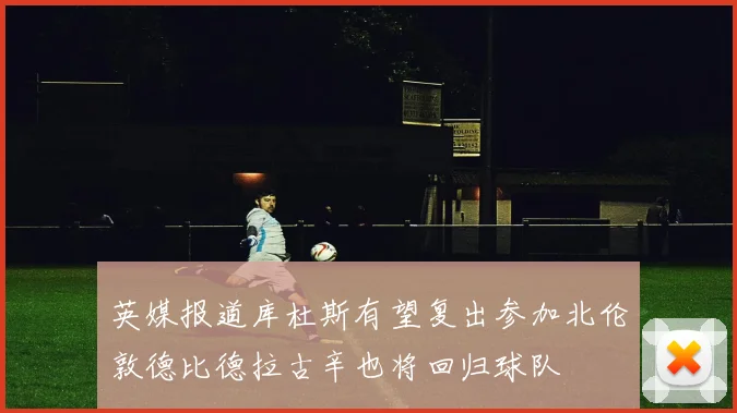 英媒报道库杜斯有望复出参加北伦敦德比德拉古辛也将回归球队