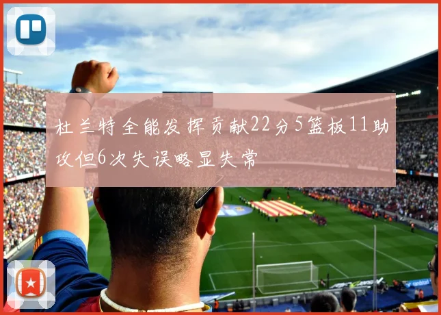 杜兰特全能发挥贡献22分5篮板11助攻但6次失误略显失常